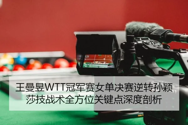 王曼昱WTT冠军赛女单决赛逆转孙颖莎技战术全方位关键点深度剖析