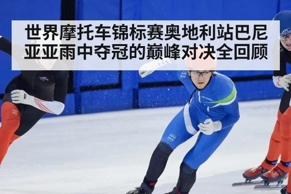 世界摩托车锦标赛奥地利站巴尼亚亚雨中夺冠的巅峰对决全回顾