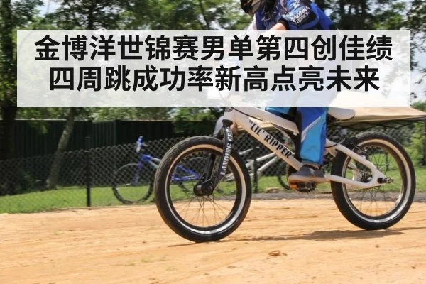 金博洋世锦赛男单第四创佳绩 四周跳成功率新高点亮未来