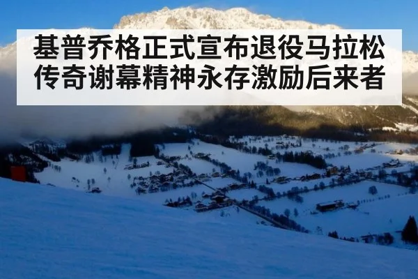 基普乔格正式宣布退役马拉松传奇谢幕精神永存激励后来者